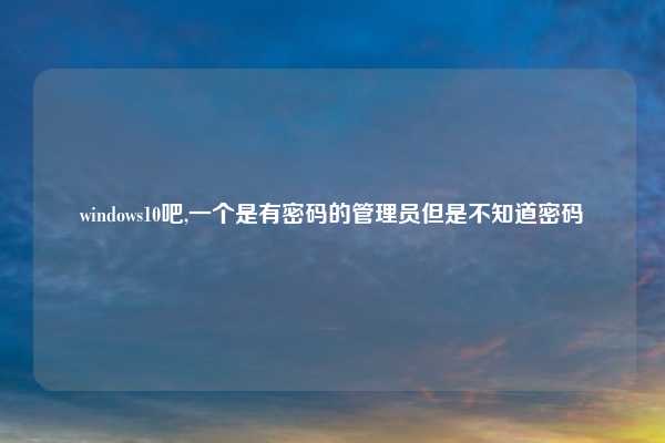 windows10吧,一个是有密码的管理员但是不知道密码