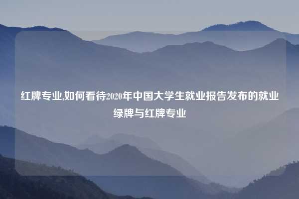 红牌专业,如何看待2020年中国大学生就业报告发布的就业绿牌与红牌专业