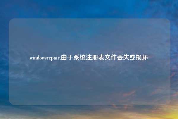 windowsrepair,由于系统注册表文件丢失或损坏