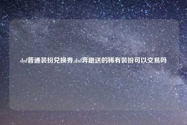 dnf普通装扮兑换券,dnf奔跑送的稀有装扮可以交易吗