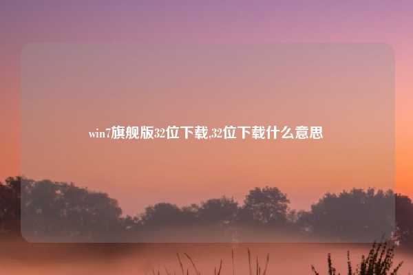 win7旗舰版32位下载,32位下载什么意思