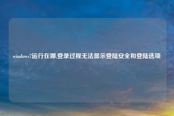 windows7运行在哪,登录过程无法显示登陆安全和登陆选项