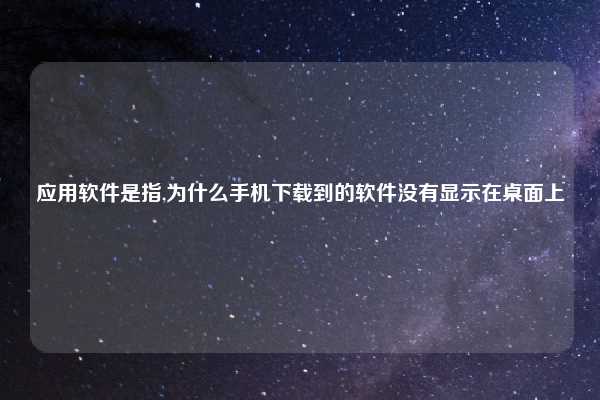 应用软件是指,为什么手机下载到的软件没有显示在桌面上