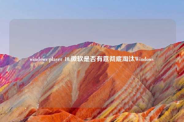 windows player 10,微软是否有意彻底淘汰Windows