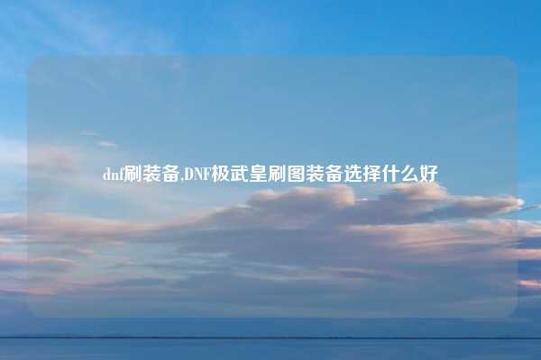 dnf刷装备,DNF极武皇刷图装备选择什么好