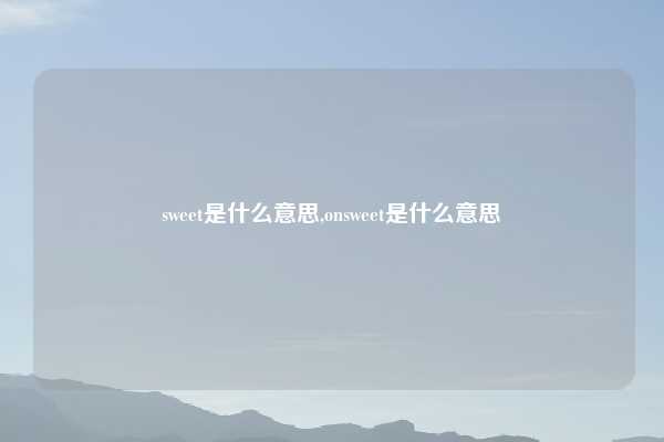 sweet是什么意思,onsweet是什么意思
