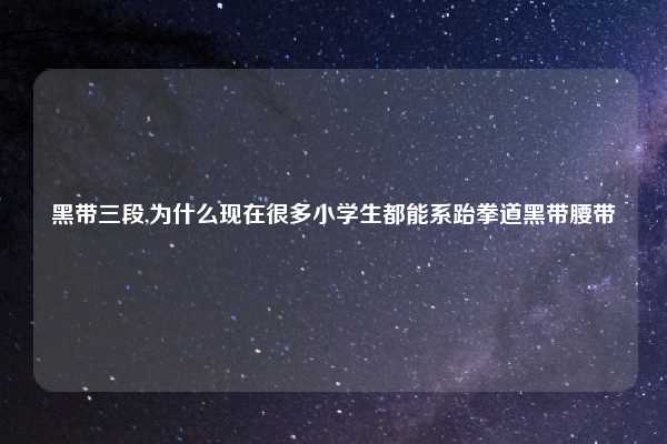 黑带三段,为什么现在很多小学生都能系跆拳道黑带腰带
