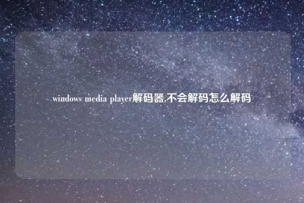 windows media player解码器,不会解码怎么解码