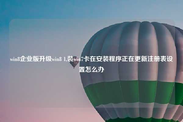 win8企业版升级win8 1,装win7卡在安装程序正在更新注册表设置怎么办