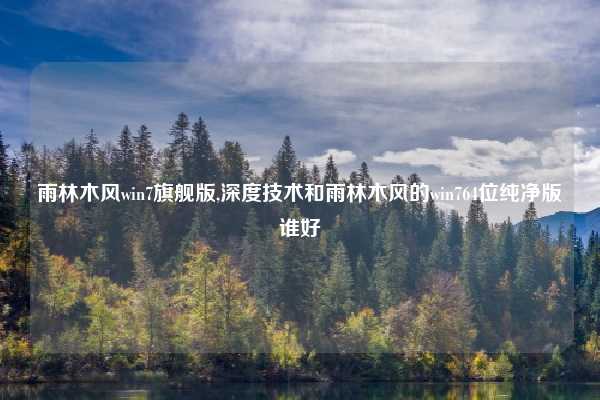 雨林木风win7旗舰版,深度技术和雨林木风的win764位纯净版谁好