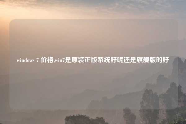 windows 7 价格,win7是原装正版系统好呢还是旗舰版的好