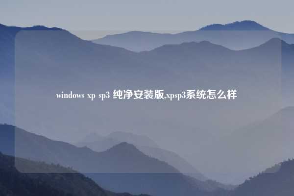 windows xp sp3 纯净安装版,xpsp3系统怎么样