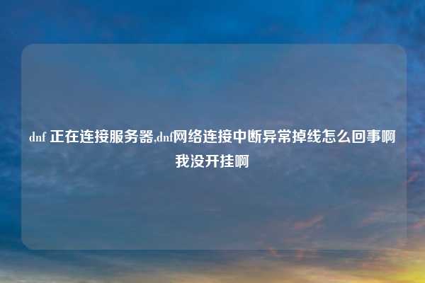 dnf 正在连接服务器,dnf网络连接中断异常掉线怎么回事啊我没开挂啊