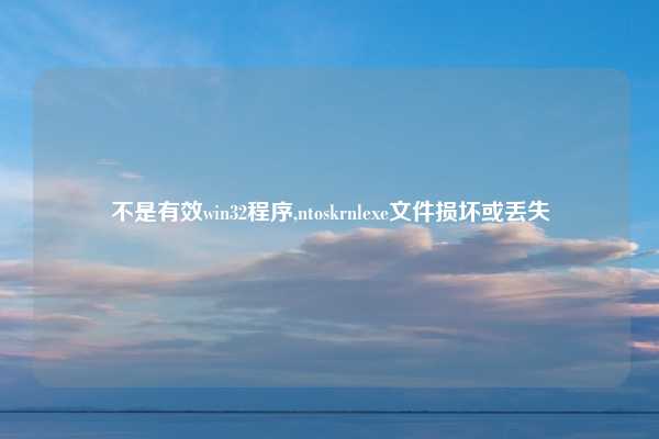 不是有效win32程序,ntoskrnlexe文件损坏或丢失