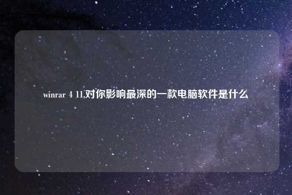 winrar 4 11,对你影响最深的一款电脑软件是什么