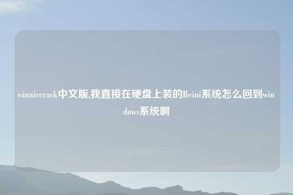 winaircrack中文版,我直接在硬盘上装的Beini系统怎么回到windows系统啊