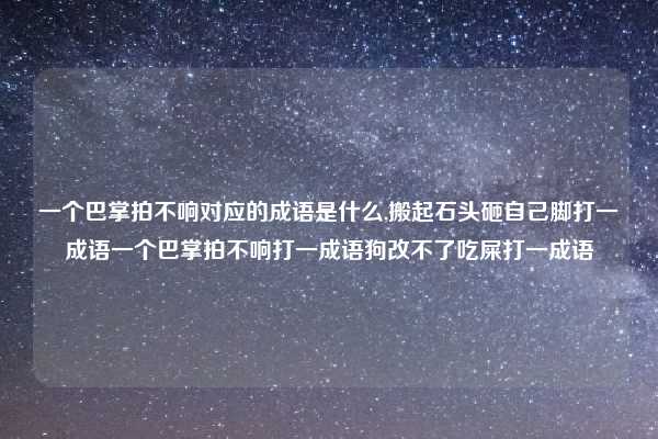 一个巴掌拍不响对应的成语是什么,搬起石头砸自己脚打一成语一个巴掌拍不响打一成语狗改不了吃屎打一成语