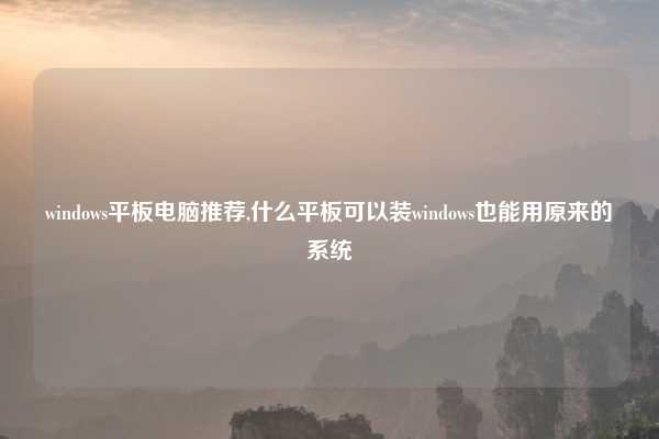 windows平板电脑推荐,什么平板可以装windows也能用原来的系统