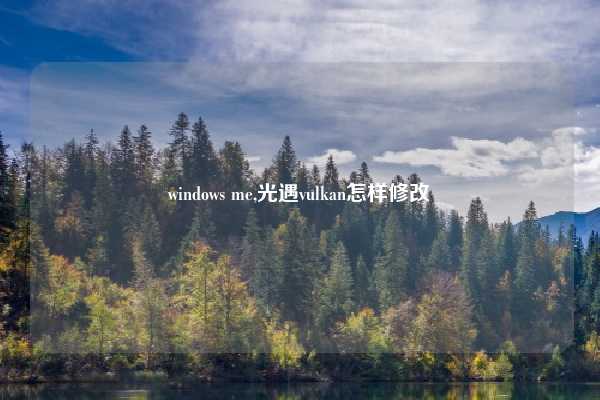 windows me,光遇vulkan怎样修改