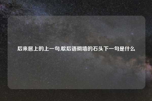 后来居上的上一句,歇后语砌墙的石头下一句是什么