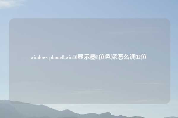 windows phone8,win10显示器8位色深怎么调32位