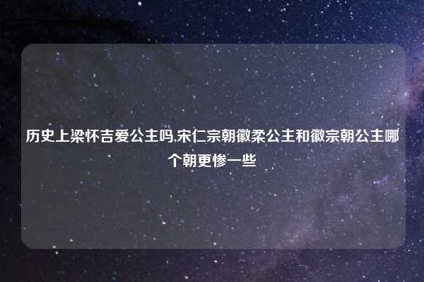 历史上梁怀吉爱公主吗,宋仁宗朝徽柔公主和徽宗朝公主哪个朝更惨一些