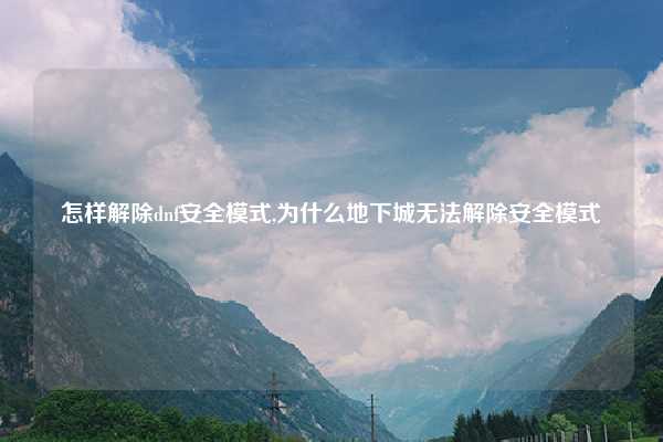 怎样解除dnf安全模式,为什么地下城无法解除安全模式