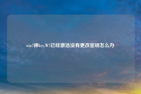 win7神key,W7已经激活没有更改密钥怎么办