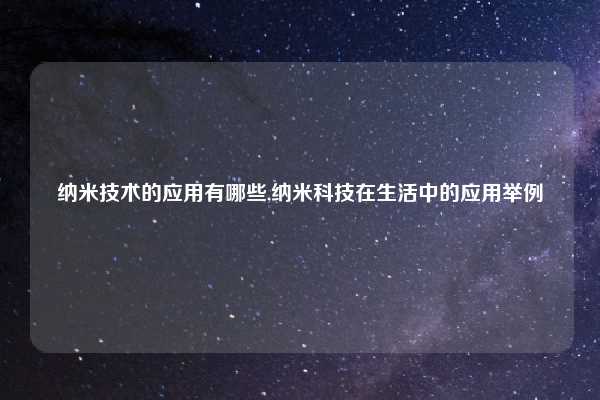 纳米技术的应用有哪些,纳米科技在生活中的应用举例