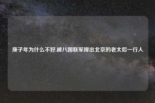 庚子年为什么不好,被八国联军撵出北京的老太后一行人