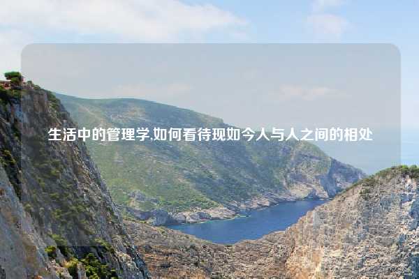 生活中的管理学,如何看待现如今人与人之间的相处