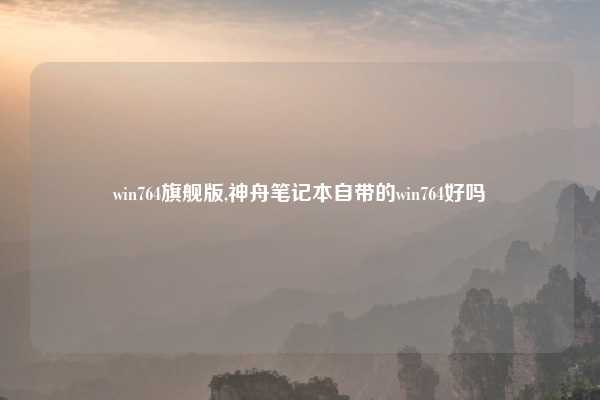 win764旗舰版,神舟笔记本自带的win764好吗