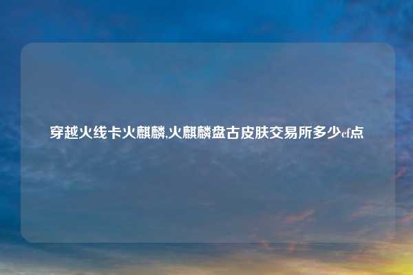 穿越火线卡火麒麟,火麒麟盘古皮肤交易所多少cf点