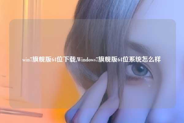 win7旗舰版64位下载,Windows7旗舰版64位系统怎么样