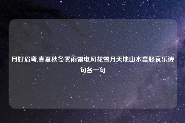 月好眉弯,春夏秋冬雾雨雷电风花雪月天地山水喜怒哀乐诗句各一句