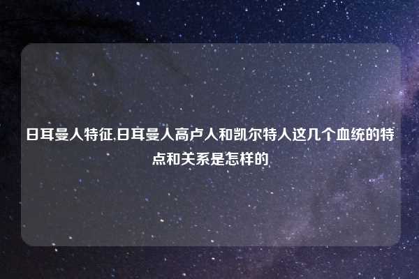 日耳曼人特征,日耳曼人高卢人和凯尔特人这几个血统的特点和关系是怎样的