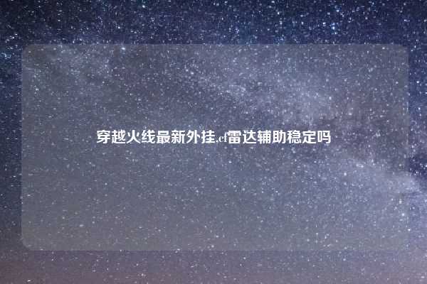 穿越火线最新外挂,cf雷达辅助稳定吗