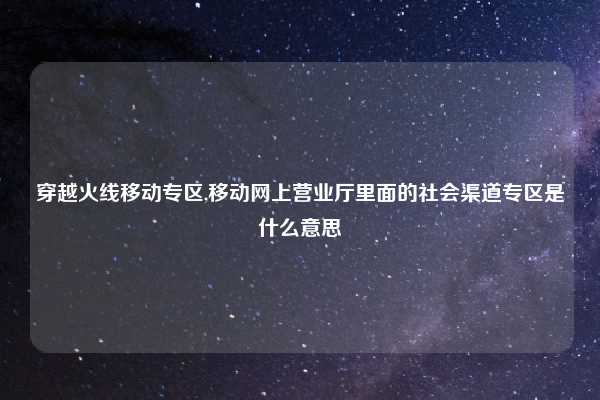 穿越火线移动专区,移动网上营业厅里面的社会渠道专区是什么意思