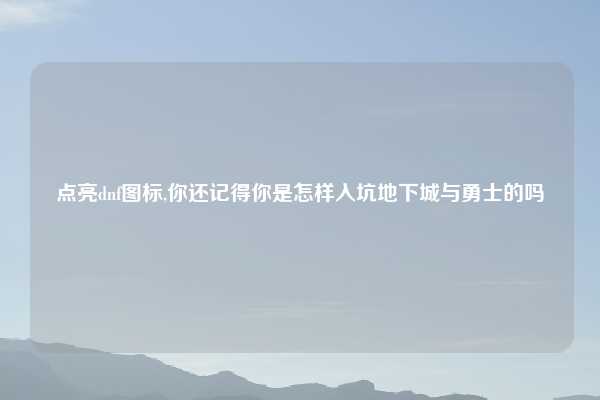 点亮dnf图标,你还记得你是怎样入坑地下城与勇士的吗