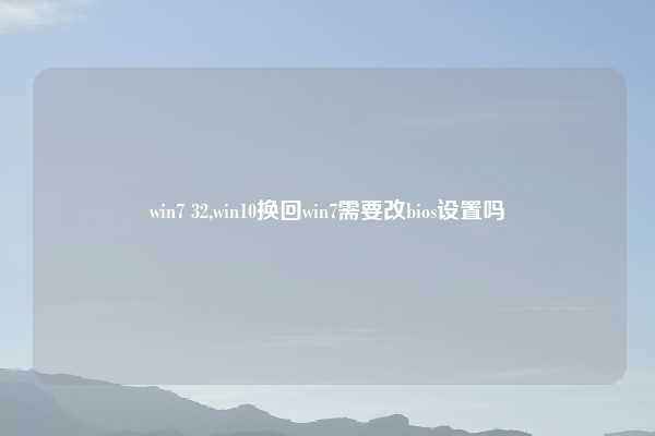 win7 32,win10换回win7需要改bios设置吗