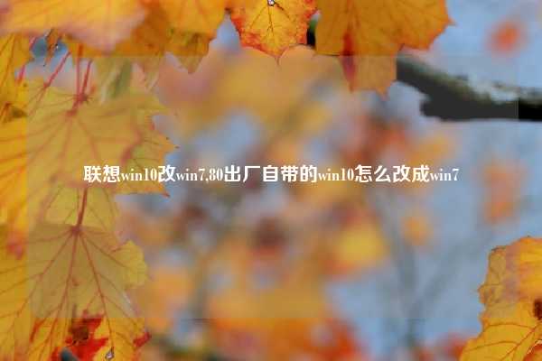 联想win10改win7,80出厂自带的win10怎么改成win7