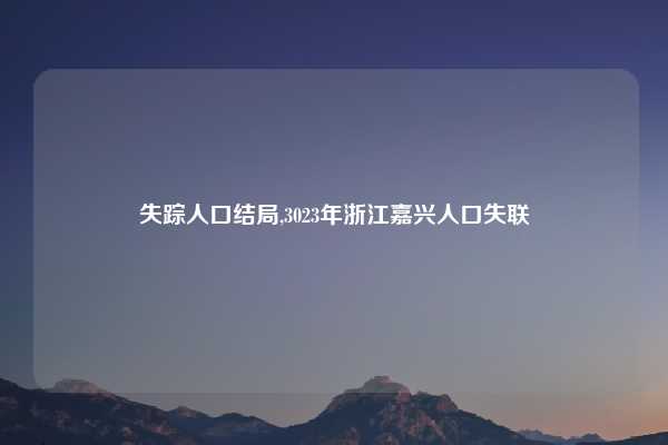 失踪人口结局,3023年浙江嘉兴人口失联