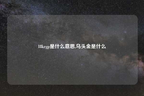 18krgp是什么意思,乌头金是什么
