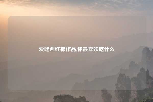 爱吃西红柿作品,你最喜欢吃什么