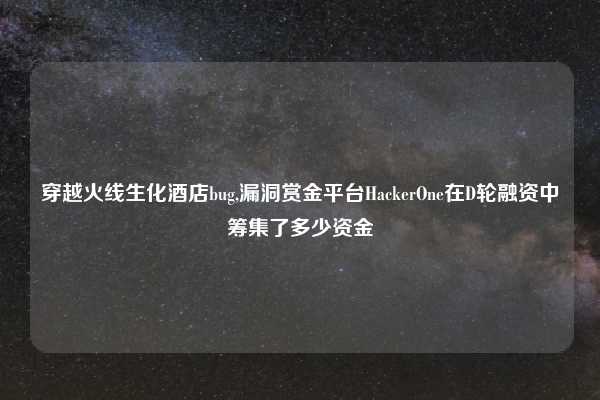 穿越火线生化酒店bug,漏洞赏金平台HackerOne在D轮融资中筹集了多少资金