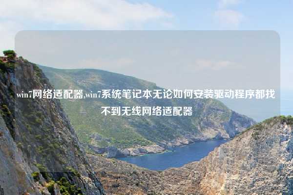 win7网络适配器,win7系统笔记本无论如何安装驱动程序都找不到无线网络适配器