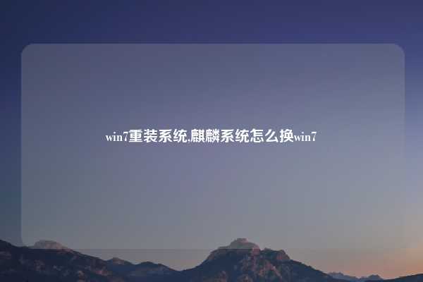 win7重装系统,麒麟系统怎么换win7
