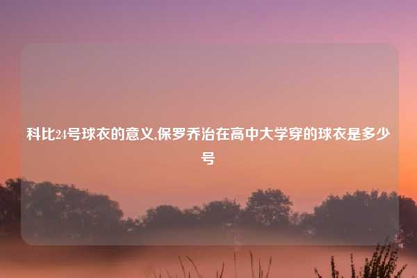 科比24号球衣的意义,保罗乔治在高中大学穿的球衣是多少号
