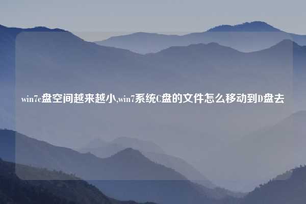 win7c盘空间越来越小,win7系统C盘的文件怎么移动到D盘去