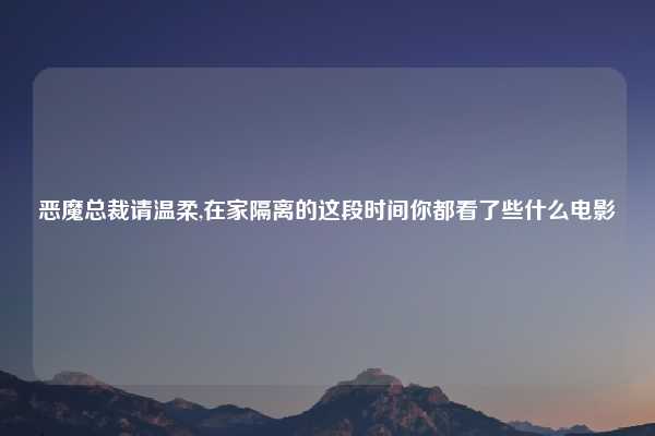 恶魔总裁请温柔,在家隔离的这段时间你都看了些什么电影